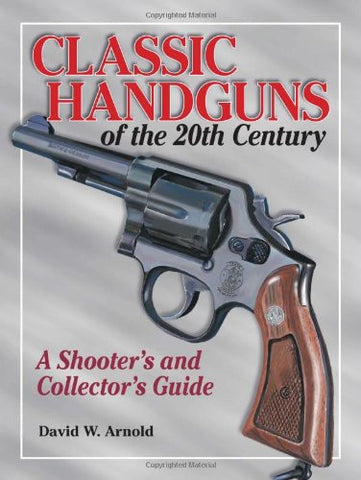 "Classic Handguns of the 20th Century: A Shooter's and Collector's Guide" by David W. Arnold and Dave Arnold